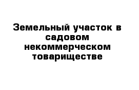 Земельный участок в садовом некоммерческом товариществе 